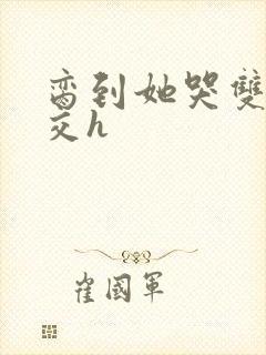 脔到她哭双根宫交h