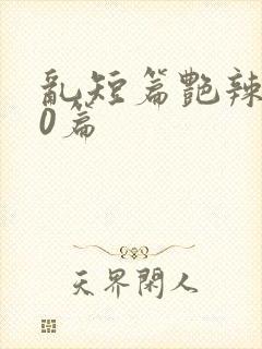 乱短篇艳辣500篇