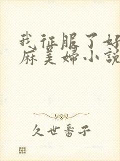 我征服了好友麻麻美妇小说