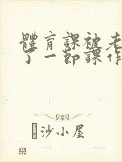 体育课被老师C了一节课作文