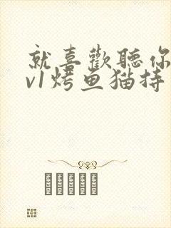 就喜欢听你叫1v1烤鱼猫持竿钓鱼