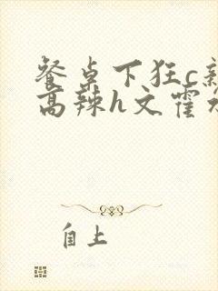 餐桌下狂c亲女高辣h文霍水