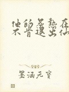 他的炙热在我那不肯退出仙侠