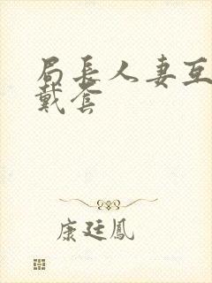 局长人妻互换不戴套