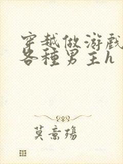 穿越做游戏要和各种男主h