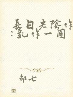 长日光阴作者 : 乱作一团