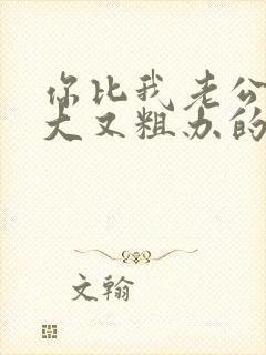 你比我老公的又大又粗办的还舒坦