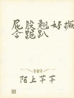 屁股翘好撅高迎合跪趴