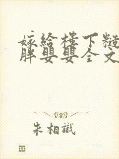 嫁给楼下糙汉后胖婴婴全文免费阅读