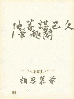 他蓄谋已久1v1笔趣阁