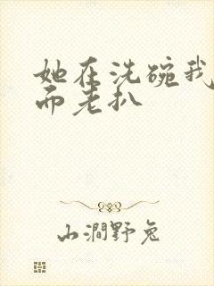 她在洗碗我在后面老扒