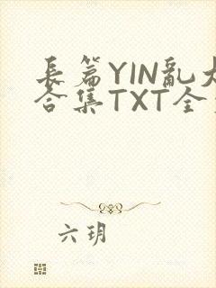 长篇YIN乱大合集TXT全文下载