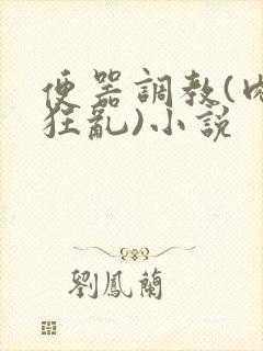 便器调教(肉体狂乱)小说