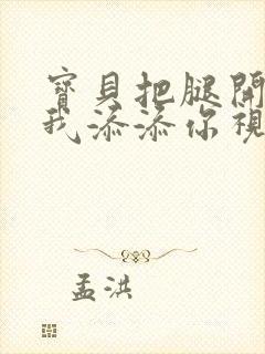 宝贝把腿开大让我添添你视频