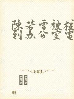 陈若雪被校长抱到办公室电影