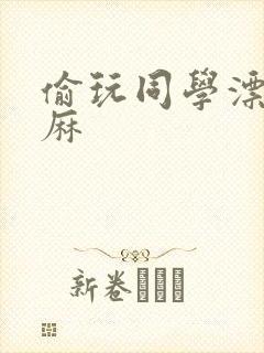 偷玩同学漂亮麻麻