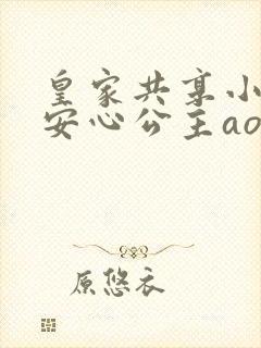 皇家共享小公主安心公主aor免费阅读