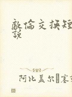 敌伦交换短篇小说