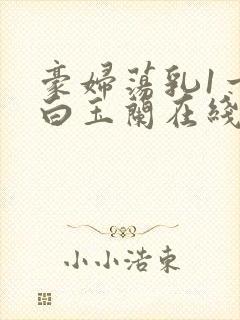 豪妇荡乳1一5白玉兰在线看