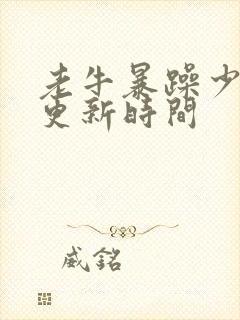 老牛暴躁少女的更新时间