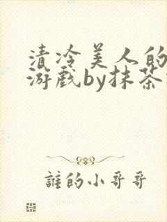 清冷美人的神奇游戏by抹茶冰沙txt