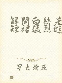 解开白丝老师的短裙猛烈进入