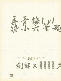 弄青梅1 v1染小六笔趣阁