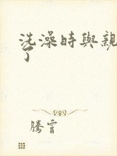 洗澡时与亲女伦了