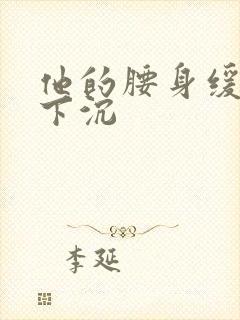 他的腰身缓慢的下沉