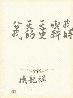 公天天吃我奶躁我的更新时间