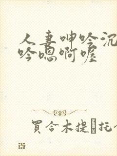 人妻呻吟沉沦呻吟嗯啊喔