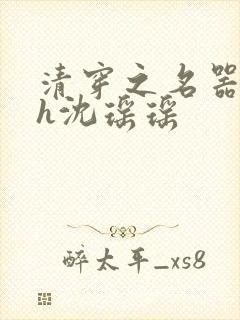 清穿之名器尤物h沈瑶瑶