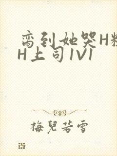 脔到她哭H粗话H上司1V1