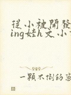 从小被开发成ying娃h文小说