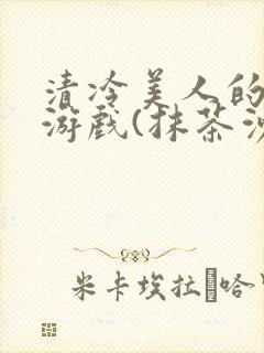 清冷美人的神奇游戏(抹茶沙冰)