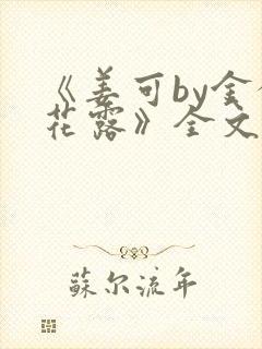 《姜可by金银花露》全文免费阅读