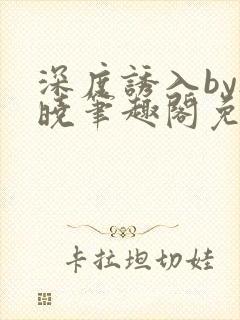 深度诱入by欲晓笔趣阁免费阅读小说