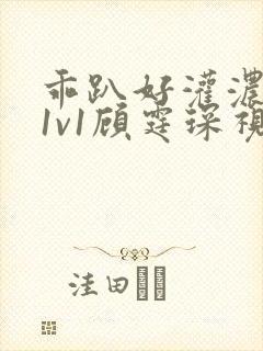 乖趴好灌浓精h1v1顾霆琛视频