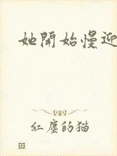 她开始慢迎迎合