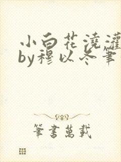 小白花浇灌日常by穆以冬笔趣阁