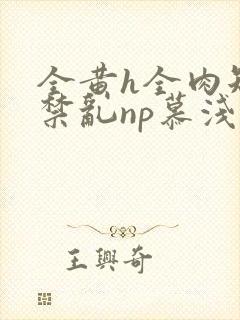 全黄h全肉短篇禁乱np慕浅浅