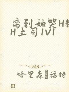 脔到她哭H粗话H上司1V1