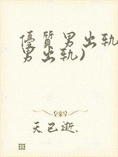 优质男出轨h(男出轨)