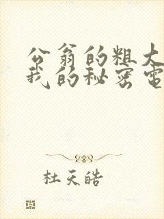 公翁的粗大放进我的秘密电影