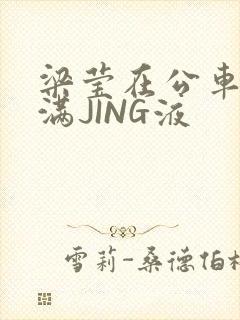 梁莹在公车被灌满JING液