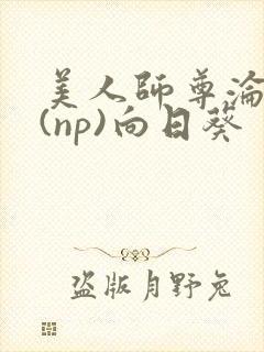 美人师尊沦陷记(np)向日葵