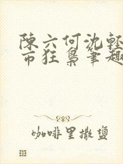 陈六何沈轻舞都市狂枭笔趣阁