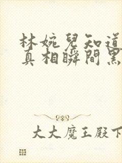 林婉儿知道林珙真相瞬间黑化