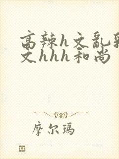 高辣h文乱乳h文hhh和尚