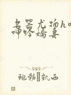 名器尤物h喷汁呻吟娇妻